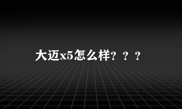 大迈x5怎么样？？？