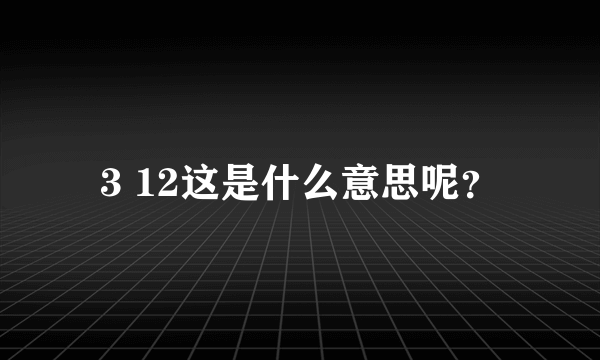 3 12这是什么意思呢？