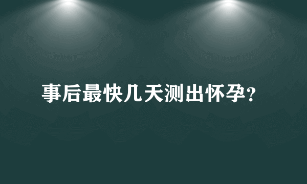 事后最快几天测出怀孕？