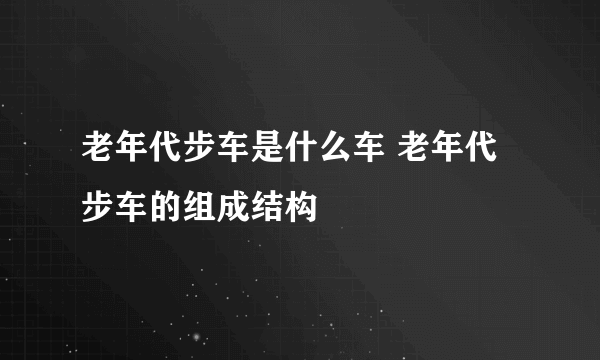 老年代步车是什么车 老年代步车的组成结构