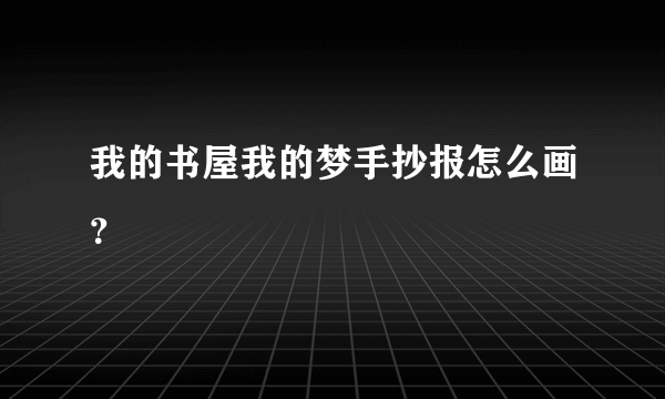 我的书屋我的梦手抄报怎么画？