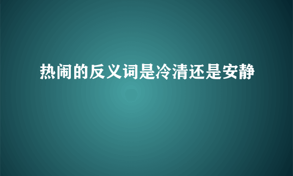 热闹的反义词是冷清还是安静