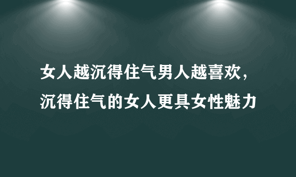 女人越沉得住气男人越喜欢，沉得住气的女人更具女性魅力