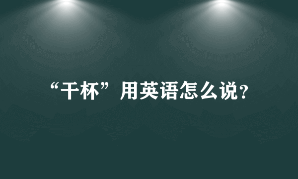 “干杯”用英语怎么说？