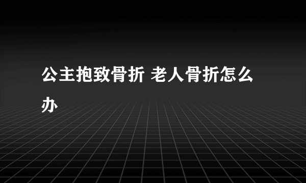 公主抱致骨折 老人骨折怎么办