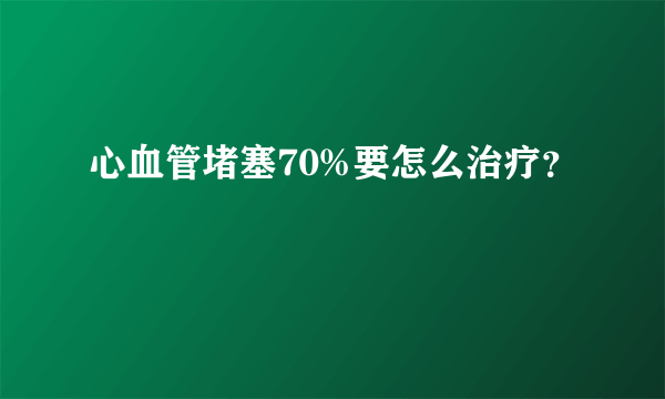 心血管堵塞70%要怎么治疗？