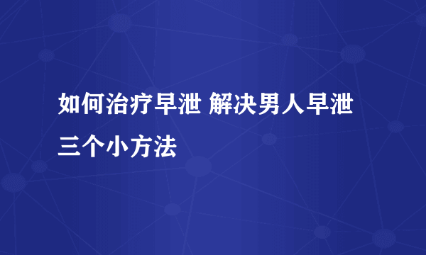 如何治疗早泄 解决男人早泄三个小方法