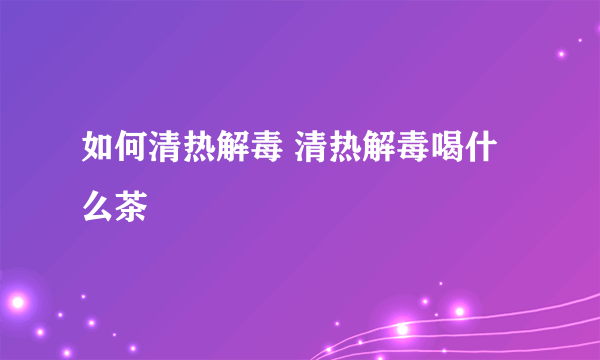 如何清热解毒 清热解毒喝什么茶