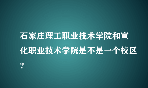 石家庄理工职业技术学院和宣化职业技术学院是不是一个校区？