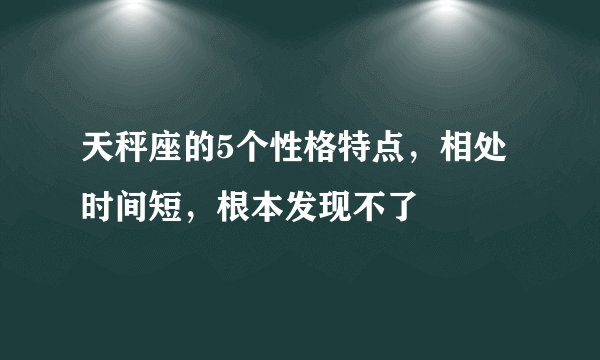 天秤座的5个性格特点，相处时间短，根本发现不了