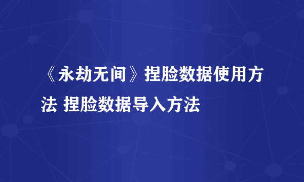 《永劫无间》捏脸数据使用方法 捏脸数据导入方法