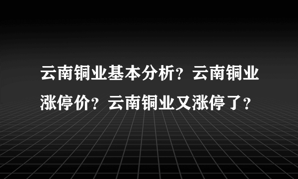 云南铜业基本分析？云南铜业涨停价？云南铜业又涨停了？