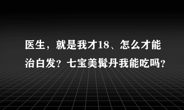 医生，就是我才18、怎么才能治白发？七宝美髯丹我能吃吗？