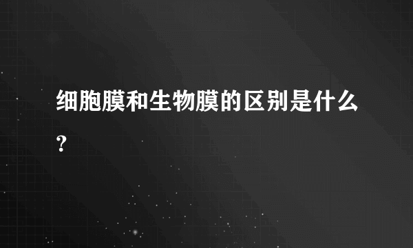 细胞膜和生物膜的区别是什么？