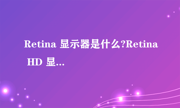 Retina 显示器是什么?Retina HD 显示器又是什么