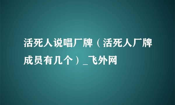 活死人说唱厂牌（活死人厂牌成员有几个）_飞外网