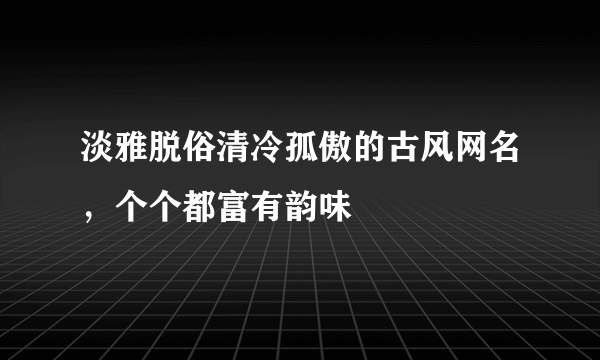 淡雅脱俗清冷孤傲的古风网名，个个都富有韵味