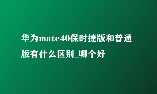 华为mate40保时捷版和普通版有什么区别_哪个好