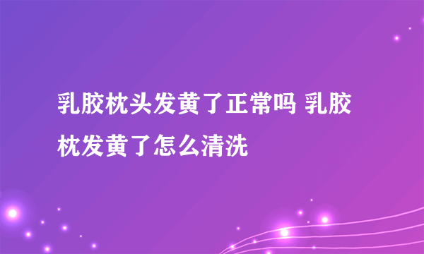 乳胶枕头发黄了正常吗 乳胶枕发黄了怎么清洗