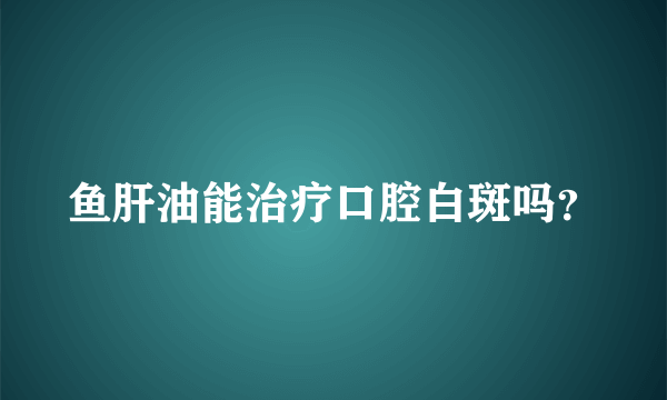 鱼肝油能治疗口腔白斑吗？