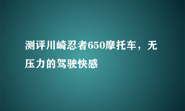 测评川崎忍者650摩托车，无压力的驾驶快感