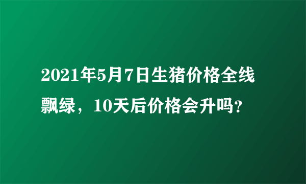 2021年5月7日生猪价格全线飘绿，10天后价格会升吗？