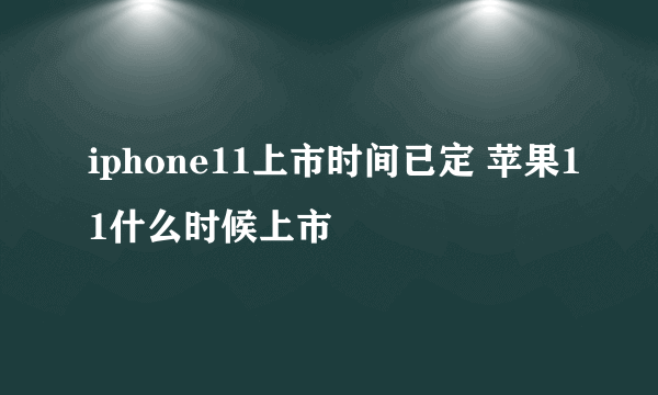 iphone11上市时间已定 苹果11什么时候上市