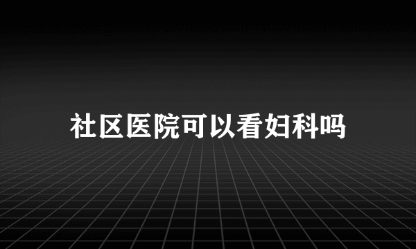 社区医院可以看妇科吗