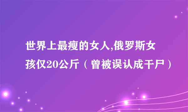 世界上最瘦的女人,俄罗斯女孩仅20公斤（曾被误认成干尸）