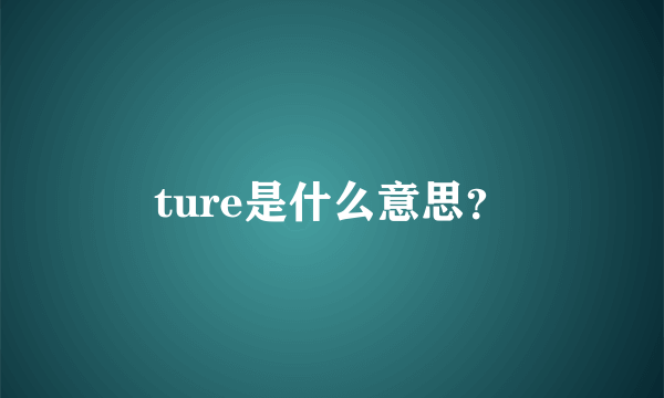 ture是什么意思？