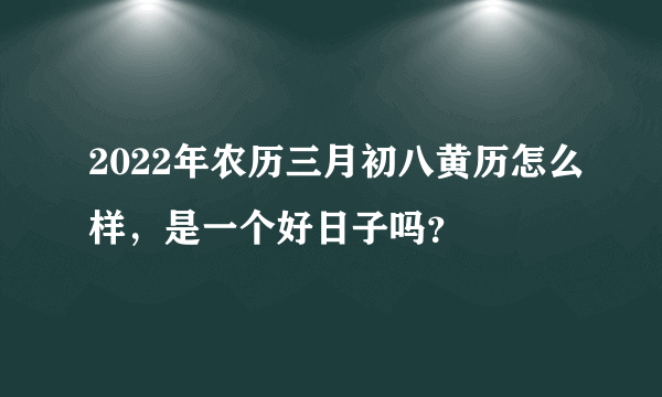 2022年农历三月初八黄历怎么样，是一个好日子吗？