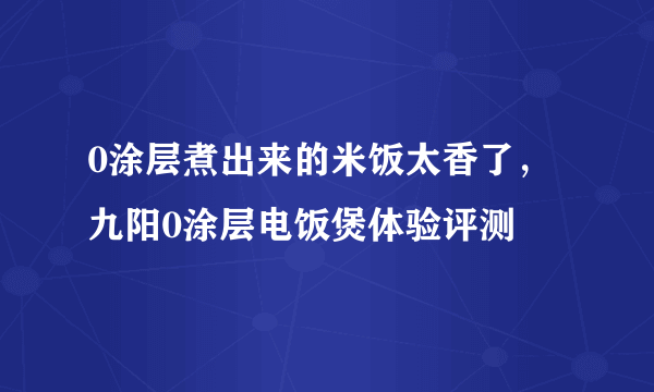 0涂层煮出来的米饭太香了，九阳0涂层电饭煲体验评测