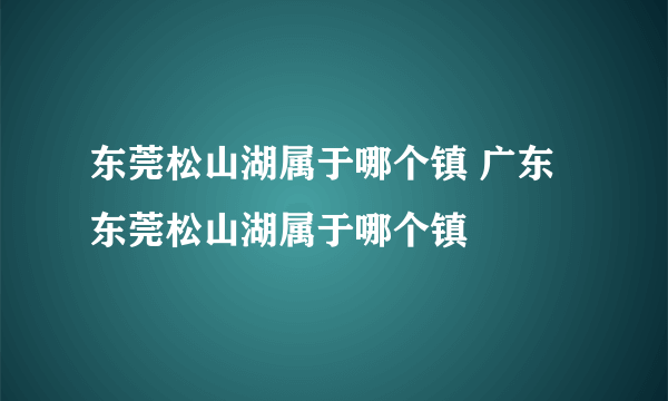 东莞松山湖属于哪个镇 广东东莞松山湖属于哪个镇