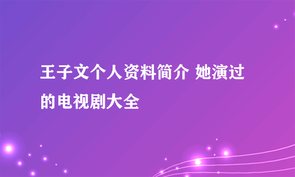 王子文个人资料简介 她演过的电视剧大全