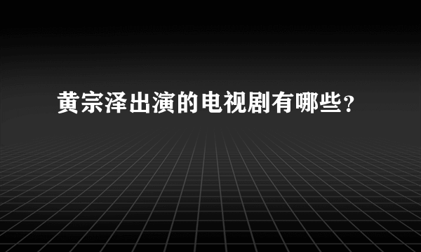 黄宗泽出演的电视剧有哪些？