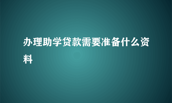 办理助学贷款需要准备什么资料