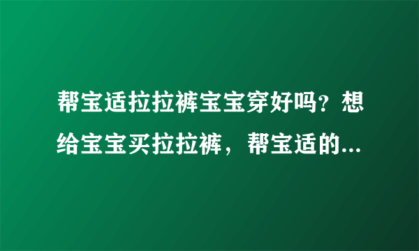 帮宝适拉拉裤宝宝穿好吗？想给宝宝买拉拉裤，帮宝适的可以吗？