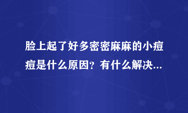 脸上起了好多密密麻麻的小痘痘是什么原因？有什么解决的好办法吗？