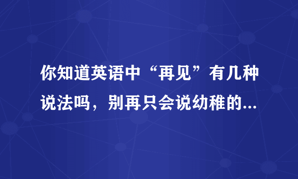 你知道英语中“再见”有几种说法吗，别再只会说幼稚的Bye-bye了