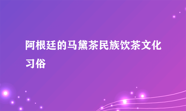 阿根廷的马黛茶民族饮茶文化习俗