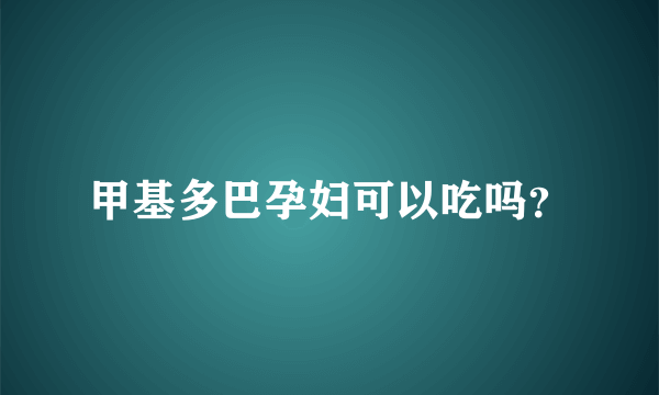 甲基多巴孕妇可以吃吗？