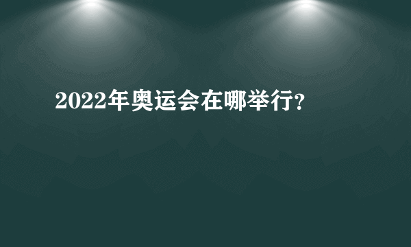 2022年奥运会在哪举行？