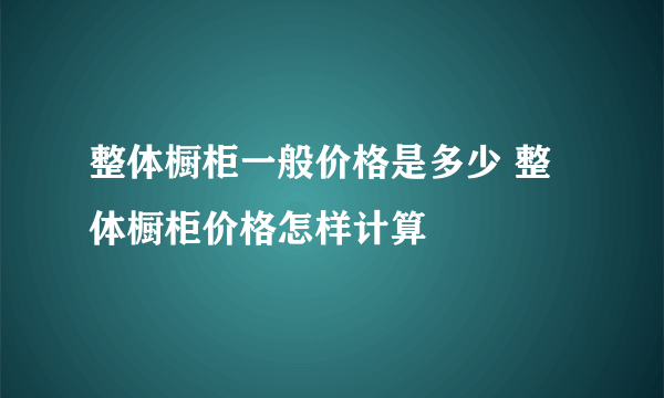 整体橱柜一般价格是多少 整体橱柜价格怎样计算