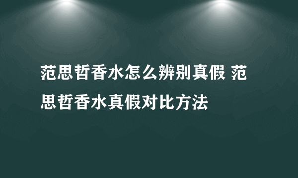 范思哲香水怎么辨别真假 范思哲香水真假对比方法