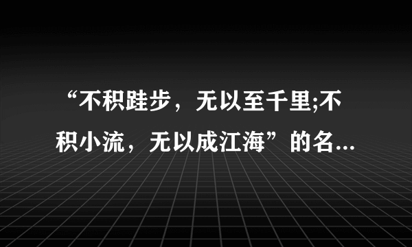 “不积跬步，无以至千里;不积小流，无以成江海”的名言告诉人们的哲理是