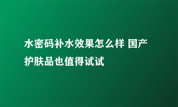 水密码补水效果怎么样 国产护肤品也值得试试