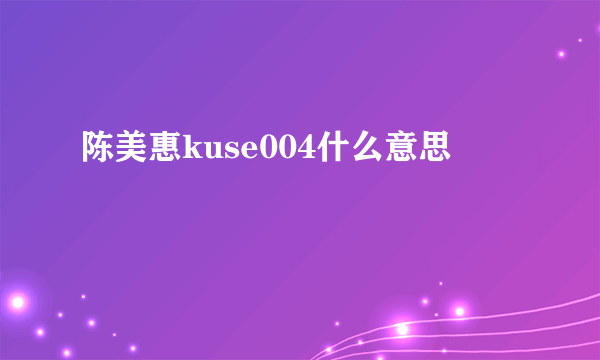 陈美惠kuse004什么意思