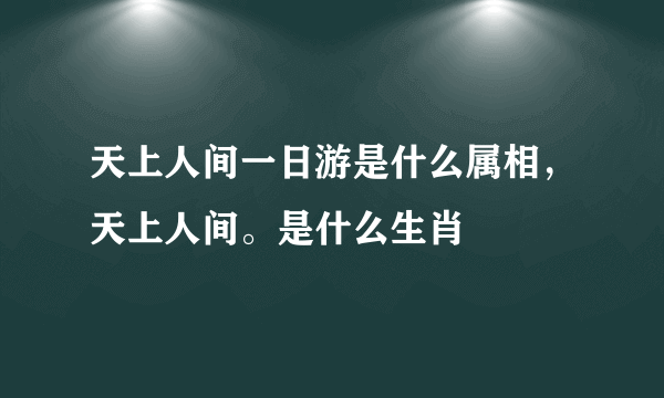 天上人间一日游是什么属相，天上人间。是什么生肖