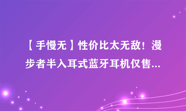 【手慢无】性价比太无敌！漫步者半入耳式蓝牙耳机仅售118元