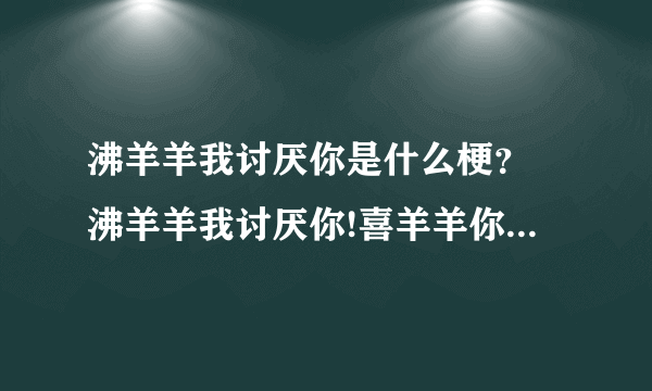 沸羊羊我讨厌你是什么梗？ 沸羊羊我讨厌你!喜羊羊你可真厉害！